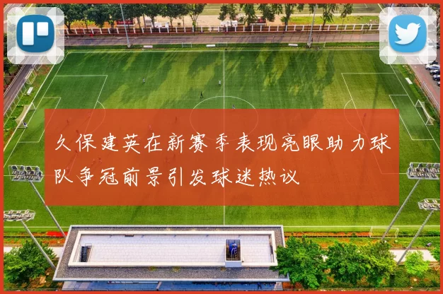 久保建英在新赛季表现亮眼助力球队争冠前景引发球迷热议