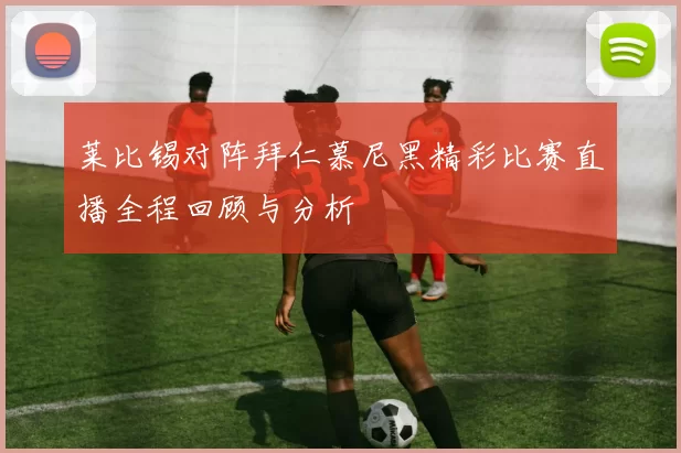 莱比锡对阵拜仁慕尼黑精彩比赛直播全程回顾与分析