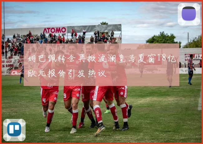 姆巴佩转会再掀波澜皇马夏窗18亿欧元报价引发热议