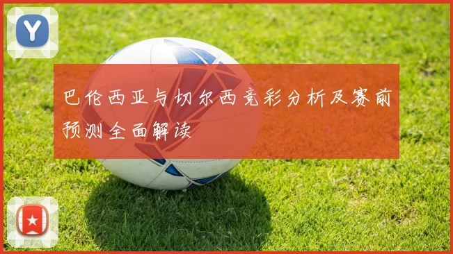 巴伦西亚与切尔西竞彩分析及赛前预测全面解读