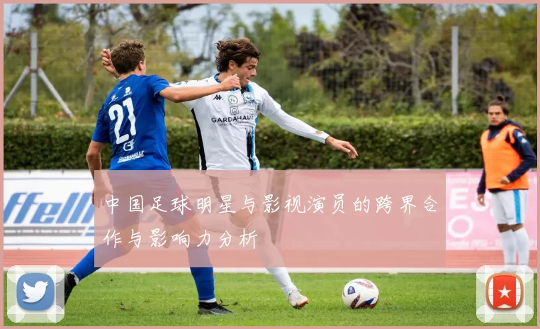 中国足球明星与影视演员的跨界合作与影响力分析