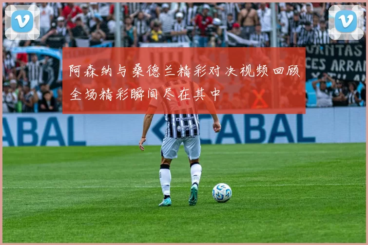 阿森纳与桑德兰精彩对决视频回顾全场精彩瞬间尽在其中