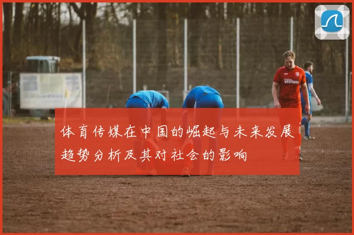 体育传媒在中国的崛起与未来发展趋势分析及其对社会的影响