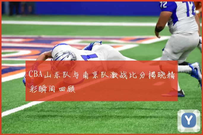 CBA山东队与南京队激战比分揭晓精彩瞬间回顾
