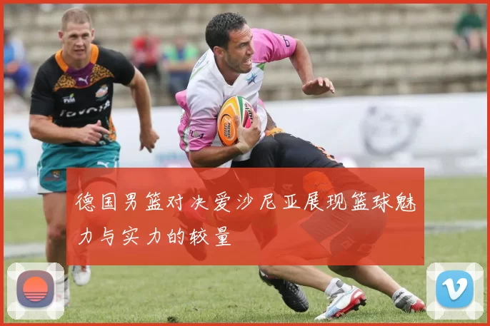 德国男篮对决爱沙尼亚展现篮球魅力与实力的较量