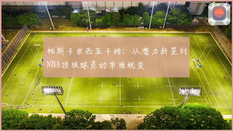 帕斯卡尔西亚卡姆：从潜力新星到NBA顶级球员的华丽蜕变