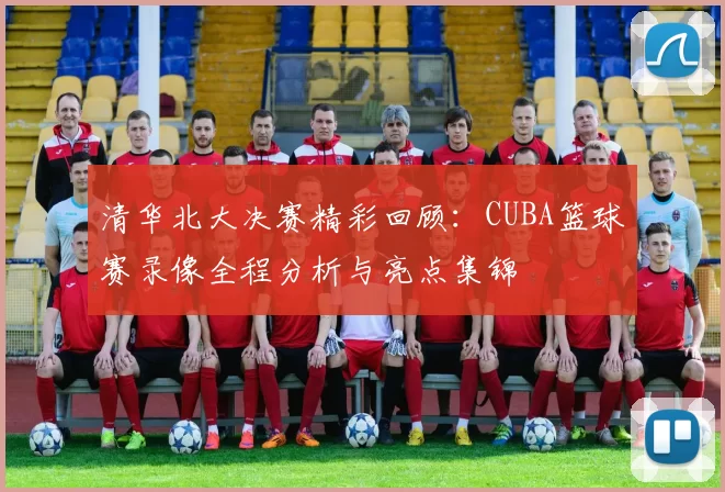 清华北大决赛精彩回顾：CUBA篮球赛录像全程分析与亮点集锦