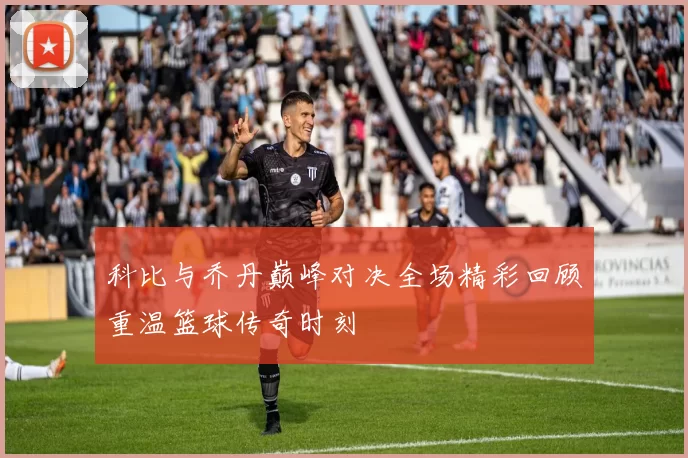 科比与乔丹巅峰对决全场精彩回顾重温篮球传奇时刻