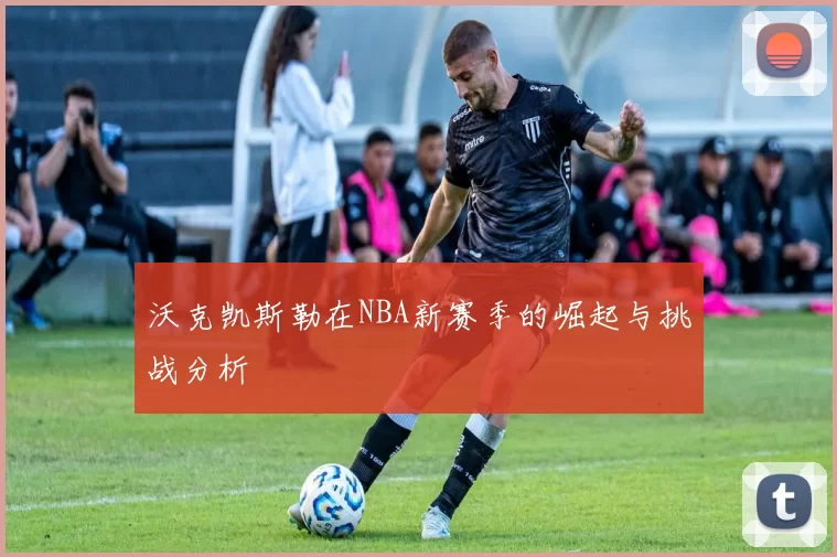 沃克凯斯勒在NBA新赛季的崛起与挑战分析