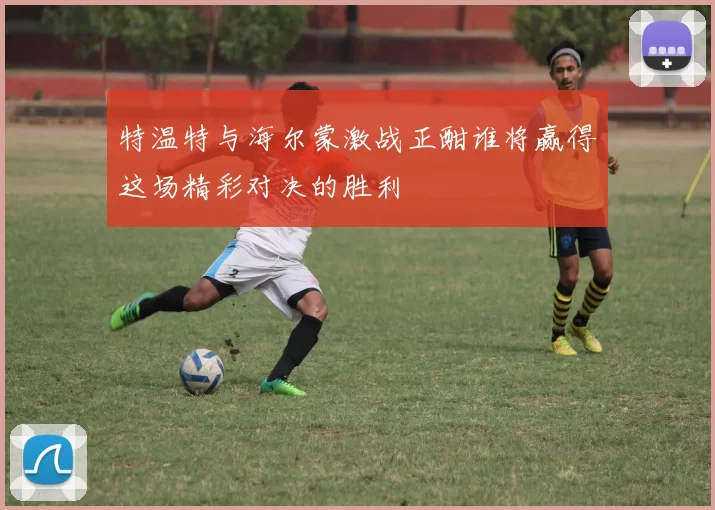 特温特与海尔蒙激战正酣谁将赢得这场精彩对决的胜利
