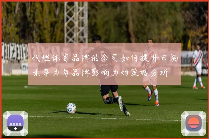 代理体育品牌的公司如何提升市场竞争力与品牌影响力的策略分析